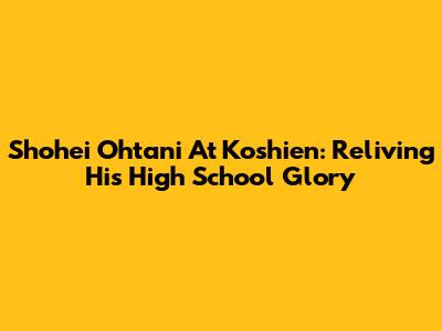 Shohei Ohtani At Koshien: Reliving His High School Glory