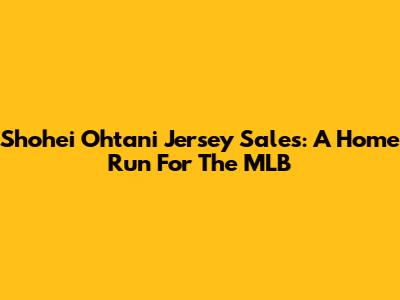 Shohei Ohtani Jersey Sales: A Home Run For The MLB