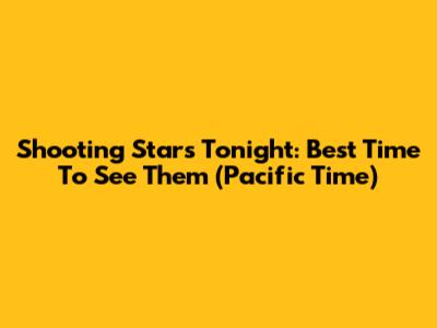 Shooting Stars Tonight: Best Time To See Them (Pacific Time)