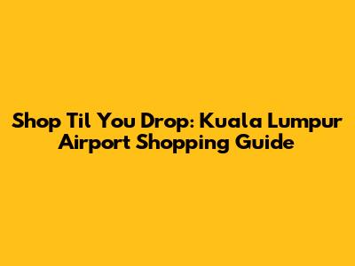 Shop 'Til You Drop: Kuala Lumpur Airport Shopping Guide