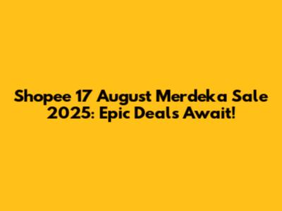 Shopee 17 August Merdeka Sale 2025: Epic Deals Await!