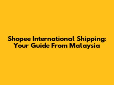 Shopee International Shipping: Your Guide From Malaysia