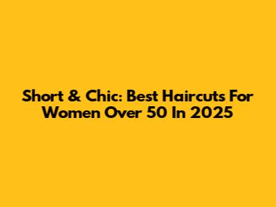Short & Chic: Best Haircuts For Women Over 50 In 2025