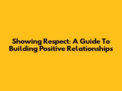 Showing Respect: A Guide To Building Positive Relationships