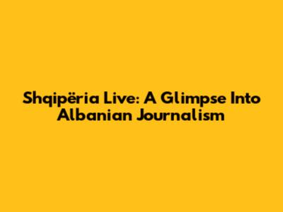 Shqipëria Live: A Glimpse Into Albanian Journalism
