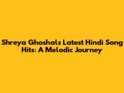 Shreya Ghoshal's Latest Hindi Song Hits: A Melodic Journey