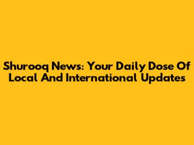 Shurooq News: Your Daily Dose Of Local And International Updates