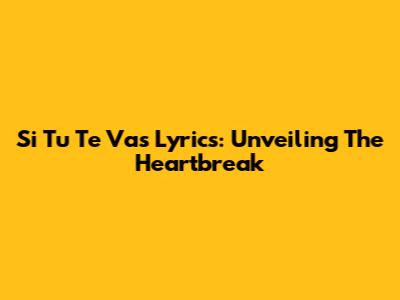 Si Tu Te Vas Lyrics: Unveiling The Heartbreak