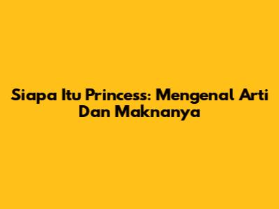 Siapa Itu Princess: Mengenal Arti Dan Maknanya