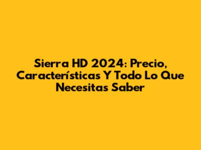 Sierra HD 2024: Precio, Características Y Todo Lo Que Necesitas Saber
