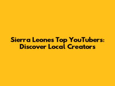 Sierra Leone's Top YouTubers: Discover Local Creators