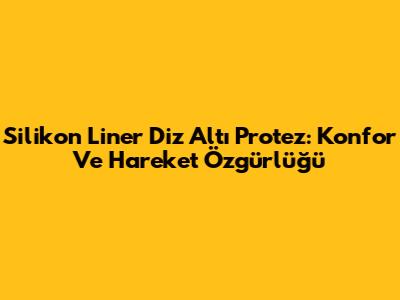 Silikon Liner Diz Altı Protez: Konfor Ve Hareket Özgürlüğü