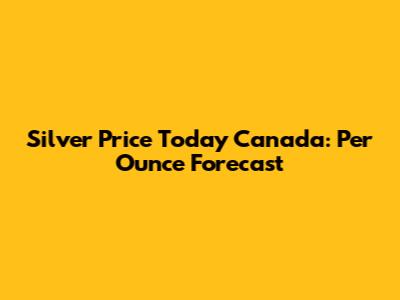 Silver Price Today Canada: Per Ounce Forecast