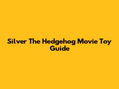 Silver The Hedgehog Movie Toy Guide
