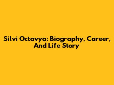 Silvi Octavya: Biography, Career, And Life Story