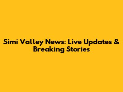 Simi Valley News: Live Updates & Breaking Stories