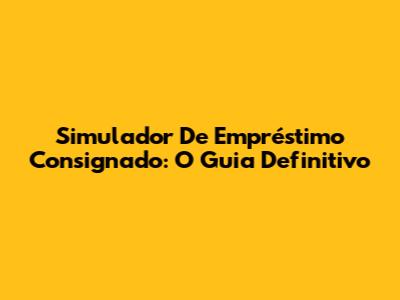 Simulador De Empréstimo Consignado: O Guia Definitivo