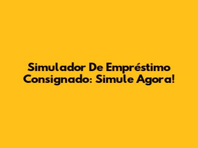 Simulador De Empréstimo Consignado: Simule Agora!