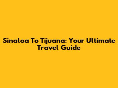 Sinaloa To Tijuana: Your Ultimate Travel Guide