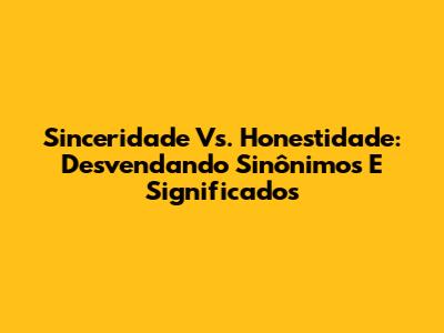 Sinceridade Vs. Honestidade: Desvendando Sinônimos E Significados