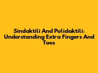 Sindaktili And Polidaktili: Understanding Extra Fingers And Toes