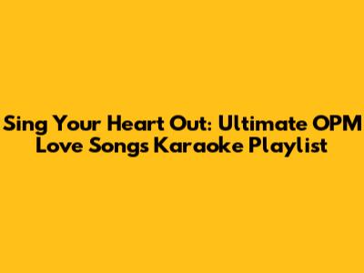 Sing Your Heart Out: Ultimate OPM Love Songs Karaoke Playlist