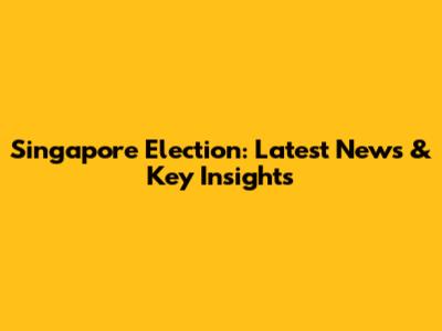 Singapore Election: Latest News & Key Insights
