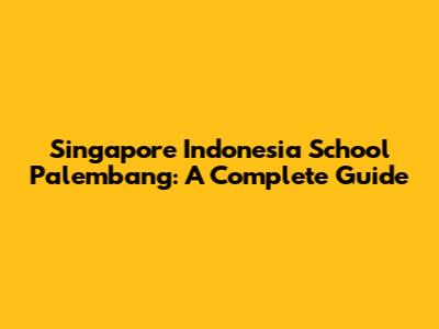 Singapore Indonesia School Palembang: A Complete Guide