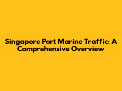 Singapore Port Marine Traffic: A Comprehensive Overview