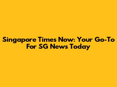 Singapore Times Now: Your Go-To For SG News Today