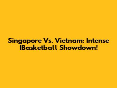 Singapore Vs. Vietnam: Intense IBasketball Showdown!