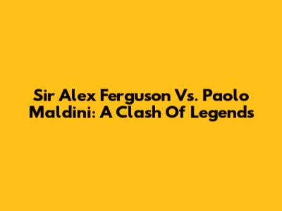 Sir Alex Ferguson Vs. Paolo Maldini: A Clash Of Legends
