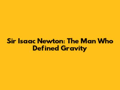 Sir Isaac Newton: The Man Who Defined Gravity