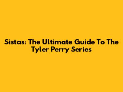 Sistas: The Ultimate Guide To The Tyler Perry Series