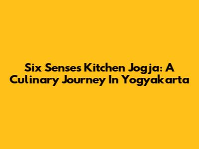 Six Senses Kitchen Jogja: A Culinary Journey In Yogyakarta