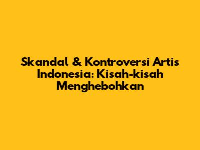 Skandal & Kontroversi Artis Indonesia: Kisah-kisah Menghebohkan