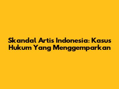 Skandal Artis Indonesia: Kasus Hukum Yang Menggemparkan
