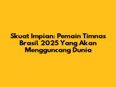 Skuat Impian: Pemain Timnas Brasil 2025 Yang Akan Mengguncang Dunia
