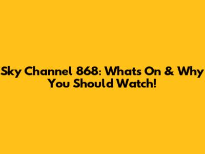 Sky Channel 868: What's On & Why You Should Watch!