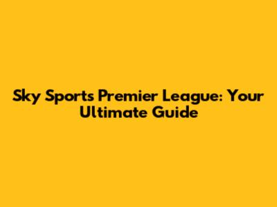 Sky Sports Premier League: Your Ultimate Guide