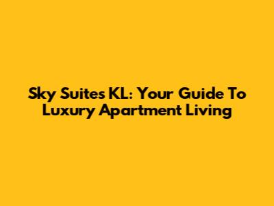Sky Suites KL: Your Guide To Luxury Apartment Living