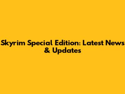 Skyrim Special Edition: Latest News & Updates