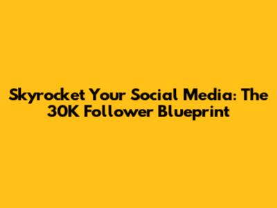 Skyrocket Your Social Media: The 30K Follower Blueprint