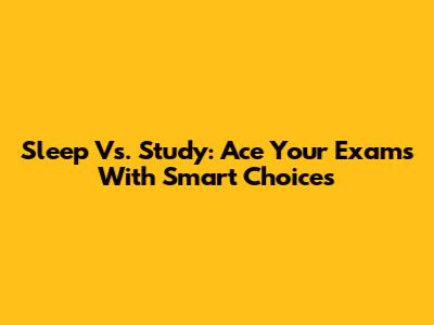 Sleep Vs. Study: Ace Your Exams With Smart Choices