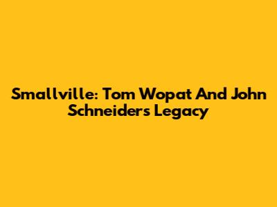 Smallville: Tom Wopat And John Schneider's Legacy