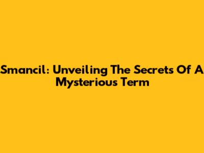 Smancil: Unveiling The Secrets Of A Mysterious Term