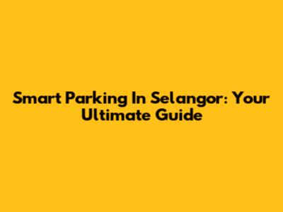 Smart Parking In Selangor: Your Ultimate Guide