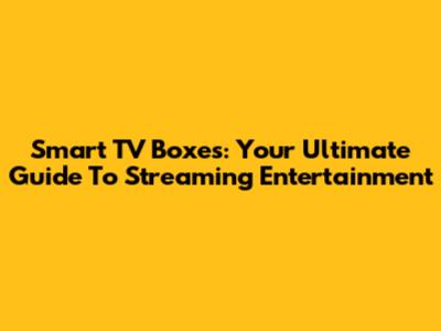 Smart TV Boxes: Your Ultimate Guide To Streaming Entertainment