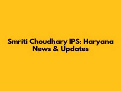 Smriti Choudhary IPS: Haryana News & Updates
