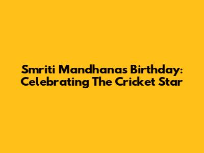 Smriti Mandhana's Birthday: Celebrating The Cricket Star